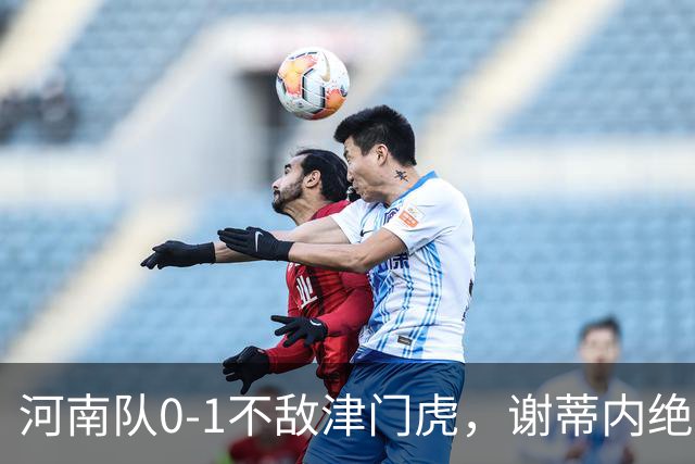 河南队0-1不敌津门虎，谢蒂内绝杀，马亚不幸受伤